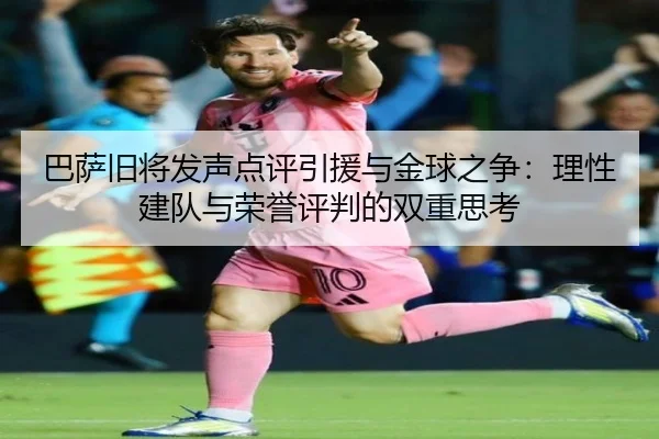 巴萨旧将发声点评引援与金球之争:理性建队与荣誉评判的双重思考